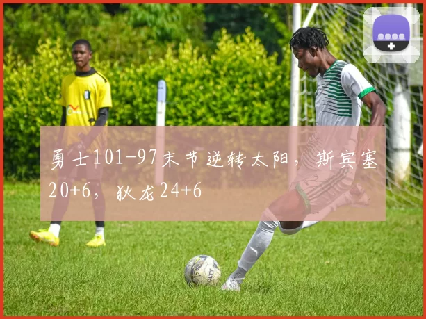 勇士101-97末节逆转太阳，斯宾塞20+6，狄龙24+6