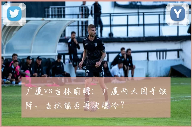 广厦vs吉林前瞻：广厦两大国手缺阵，吉林能否再次爆冷？