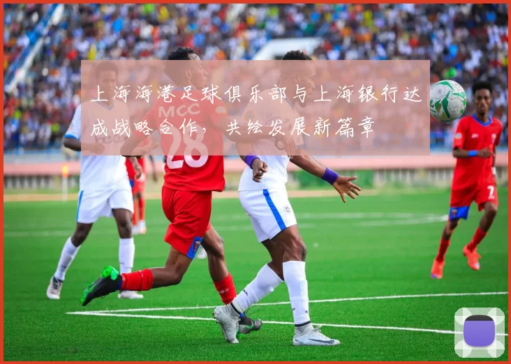 上海海港足球俱乐部与上海银行达成战略合作，共绘发展新篇章