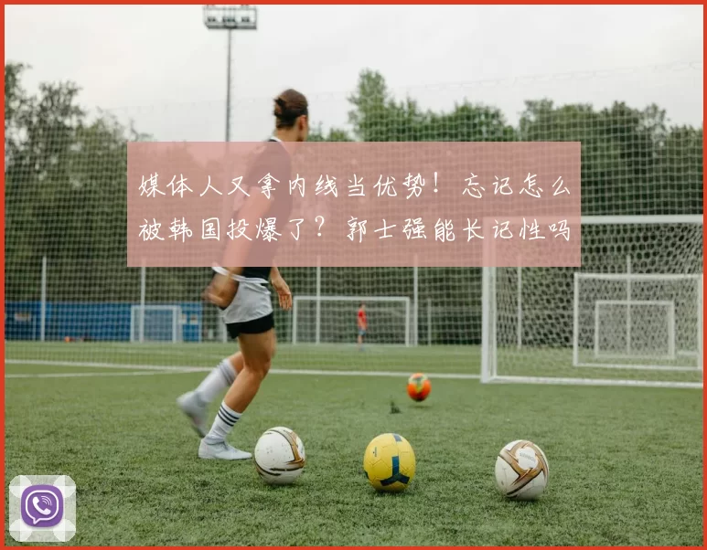 媒体人又拿内线当优势！忘记怎么被韩国投爆了？郭士强能长记性吗